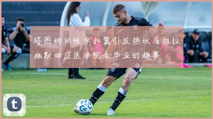 塔图姆训练中扣篮引发热议马祖拉幽默回应医学院未毕业的趣事