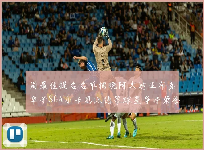 周最佳提名名单揭晓阿夫迪亚布克华子SGA小卡恩比德等球星争夺荣誉