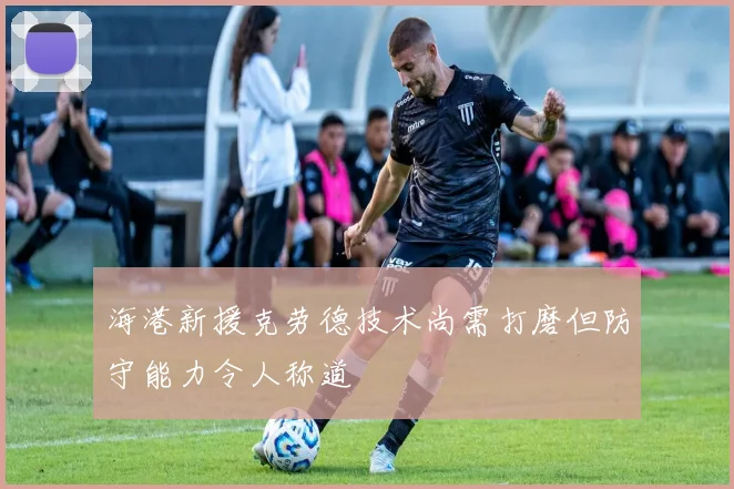 海港新援克劳德技术尚需打磨但防守能力令人称道