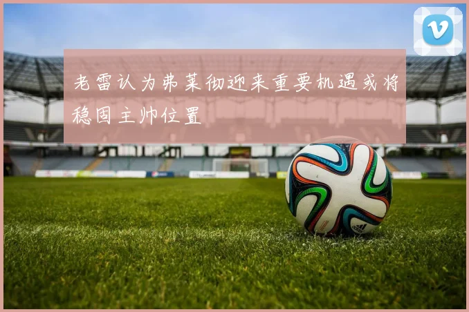 老雷认为弗莱彻迎来重要机遇或将稳固主帅位置