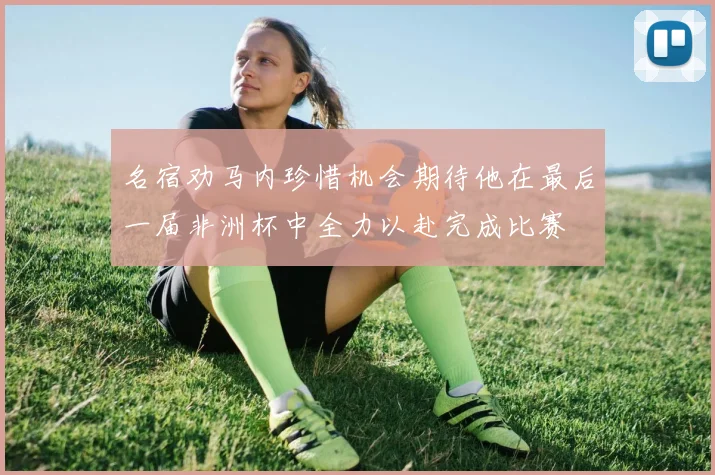 名宿劝马内珍惜机会期待他在最后一届非洲杯中全力以赴完成比赛