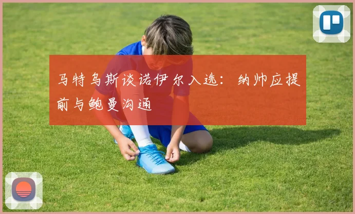 马特乌斯谈诺伊尔入选：纳帅应提前与鲍曼沟通