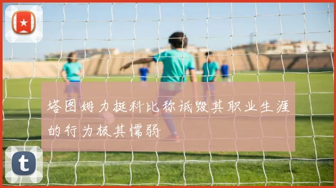 塔图姆力挺科比称诋毁其职业生涯的行为极其懦弱