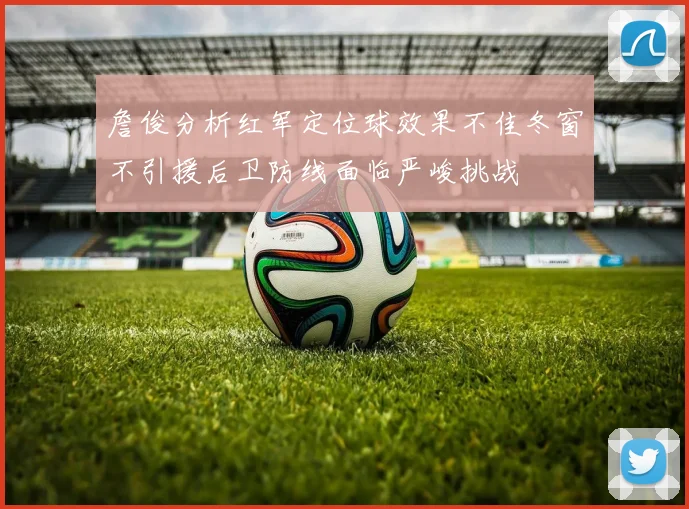 詹俊分析红军定位球效果不佳冬窗不引援后卫防线面临严峻挑战