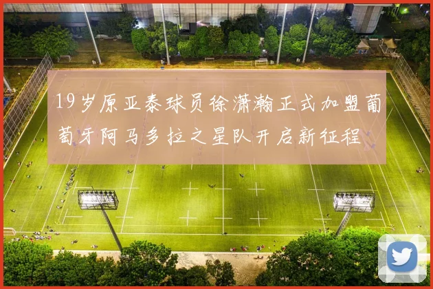 19岁原亚泰球员徐潇瀚正式加盟葡萄牙阿马多拉之星队开启新征程