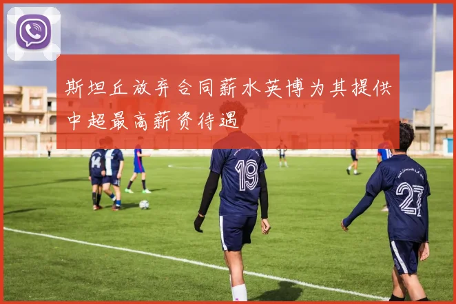 斯坦丘放弃合同薪水英博为其提供中超最高薪资待遇