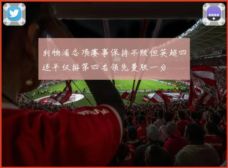 利物浦各项赛事保持不败但英超四连平仅排第四名领先曼联一分