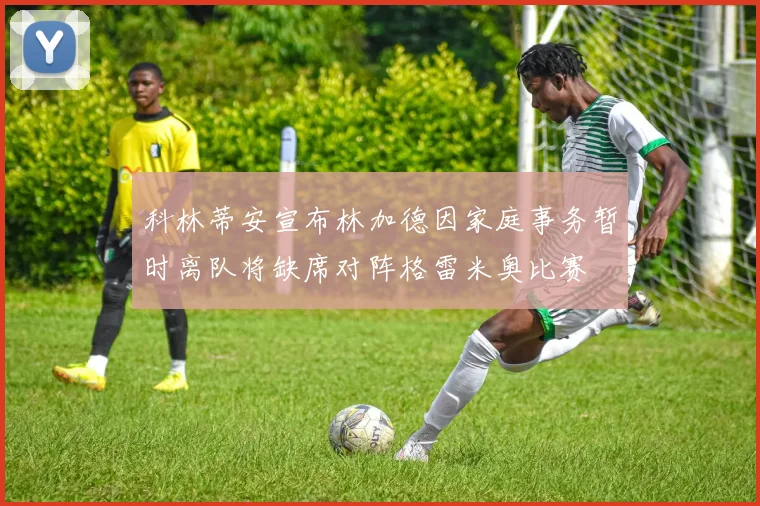 科林蒂安宣布林加德因家庭事务暂时离队将缺席对阵格雷米奥比赛