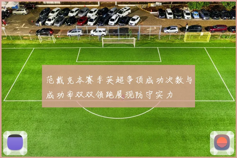 范戴克本赛季英超争顶成功次数与成功率双双领跑展现防守实力