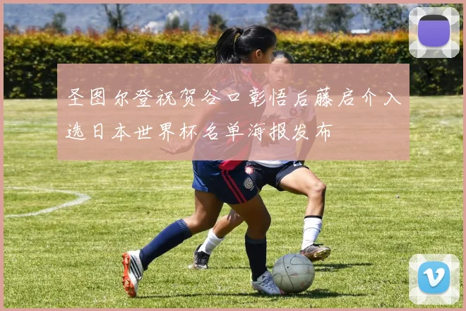 圣图尔登祝贺谷口彰悟后藤启介入选日本世界杯名单海报发布