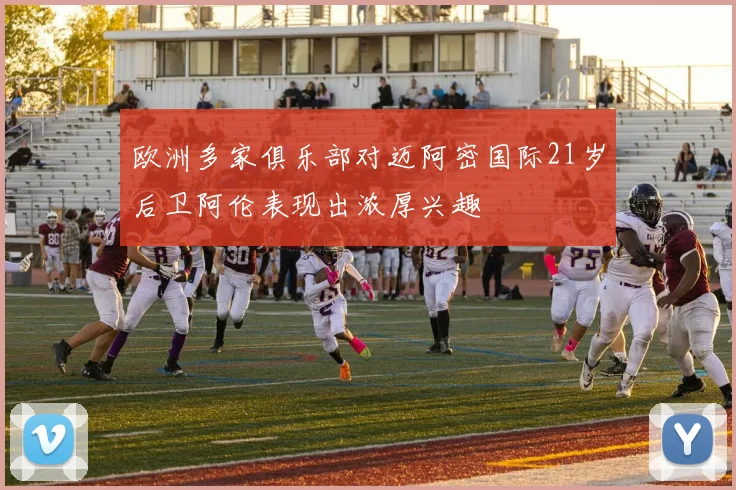 欧洲多家俱乐部对迈阿密国际21岁后卫阿伦表现出浓厚兴趣