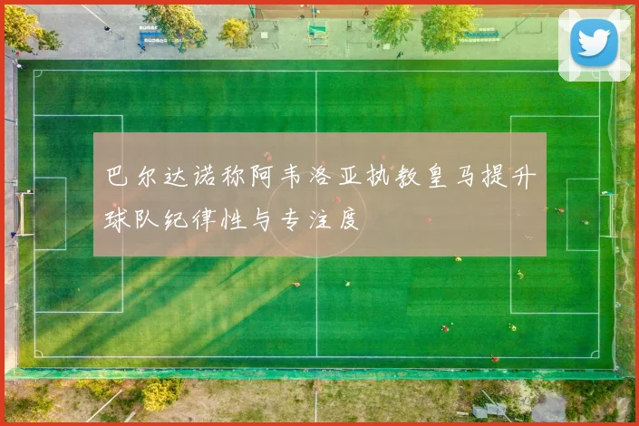 巴尔达诺称阿韦洛亚执教皇马提升球队纪律性与专注度