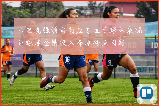 卡里克强调当前应专注于球队表现让球迷全情投入而非转正问题